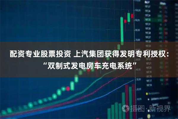 配资专业股票投资 上汽集团获得发明专利授权：“双制式发电房车充电系统”