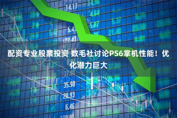 配资专业股票投资 数毛社讨论PS6掌机性能！优化潜力巨大