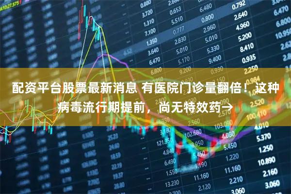 配资平台股票最新消息 有医院门诊量翻倍！这种病毒流行期提前，尚无特效药→