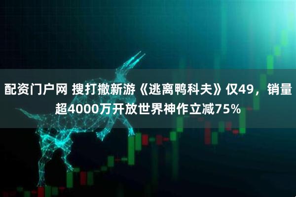 配资门户网 搜打撤新游《逃离鸭科夫》仅49,销量超4000万开放世界神作立减75%