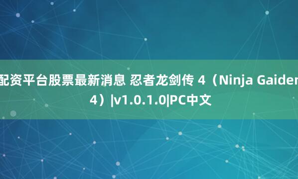 配资平台股票最新消息 忍者龙剑传 4（Ninja Gaiden 4）|v1.0.1.0|PC中文
