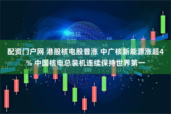 配资门户网 港股核电股普涨 中广核新能源涨超4% 中国核电总装机连续保持世界第一