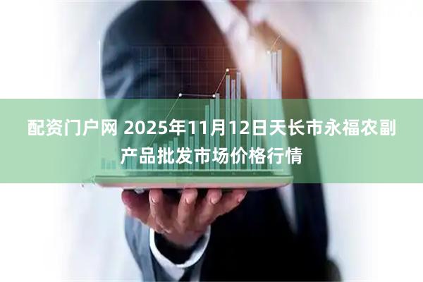 配资门户网 2025年11月12日天长市永福农副产品批发市场价格行情