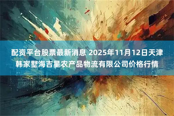 配资平台股票最新消息 2025年11月12日天津韩家墅海吉星农产品物流有限公司价格行情