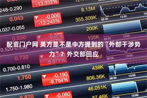 配资门户网 美方是不是中方提到的“外部干涉势力”？外交部回应