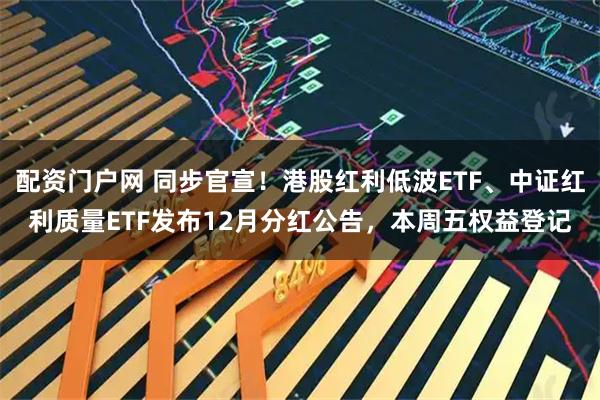 配资门户网 同步官宣！港股红利低波ETF、中证红利质量ETF发布12月分红公告，本周五权益登记