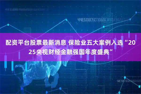 配资平台股票最新消息 保险业五大案例入选“2025央视财经金融强国年度盛典”