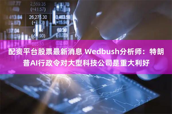 配资平台股票最新消息 Wedbush分析师：特朗普AI行政令对大型科技公司是重大利好
