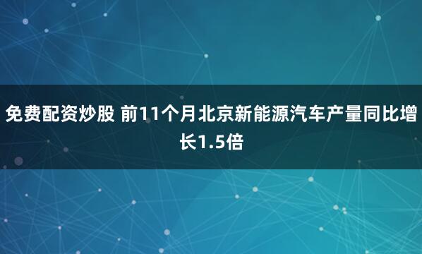 免费配资炒股 前11个月北京新能源汽车产量同比增长1.5倍