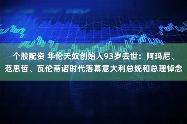 个股配资 华伦天奴创始人93岁去世：阿玛尼、范思哲、瓦伦蒂诺时代落幕意大利总统和总理悼念