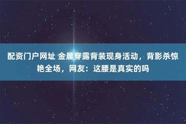 配资门户网址 金晨穿露背装现身活动，背影杀惊艳全场，网友：这腰是真实的吗