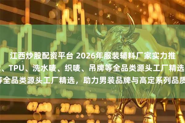 江西炒股配资平台 2026年服装辅料厂家实力推荐：花边、缝纫线、皮标、TPU、洗水唛、织唛、吊牌等全品类源头工厂精选，助力男装品牌与高定系列品质升级！