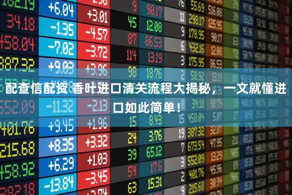 配查信配资 香叶进口清关流程大揭秘,一文就懂进口如此简单!