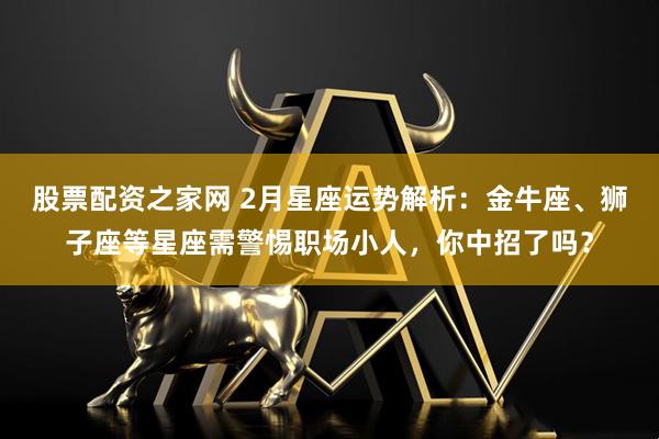股票配资之家网 2月星座运势解析:金牛座、狮子座等星座需警惕职场小人,你中招了吗?