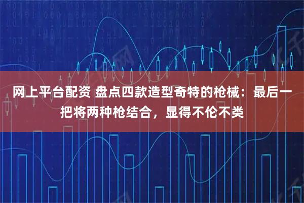 网上平台配资 盘点四款造型奇特的枪械:最后一把将两种枪结合,显得不伦不类