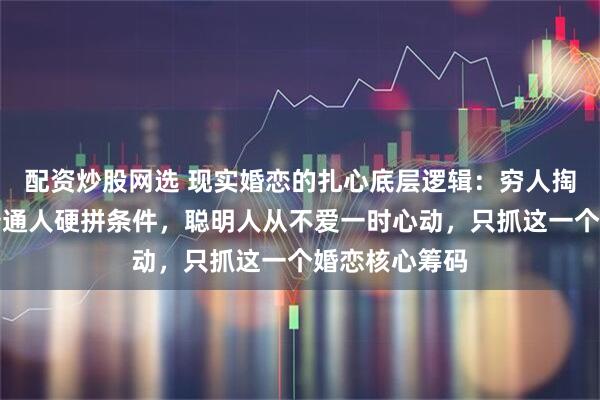 配资炒股网选 现实婚恋的扎心底层逻辑：穷人掏心谈感情，普通人硬拼条件，聪明人从不爱一时心动，只抓这一个婚恋核心筹码
