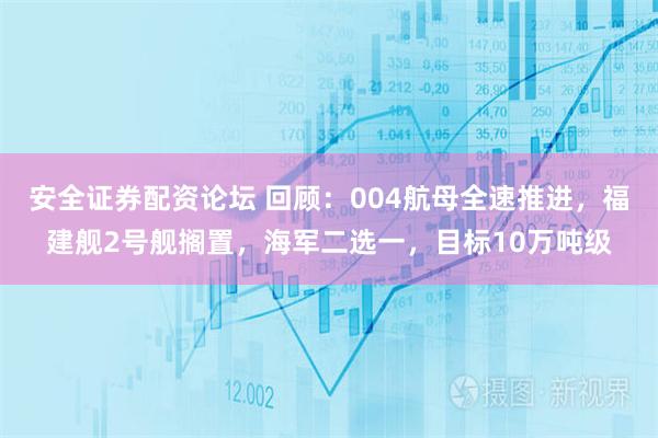 安全证券配资论坛 回顾：004航母全速推进，福建舰2号舰搁置，海军二选一，目标10万吨级