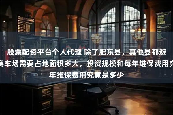 股票配资平台个人代理 除了肥东县，其他县都避之不及，赛车场需要占地面积多大，投资规模和每年维保费用究竟是多少