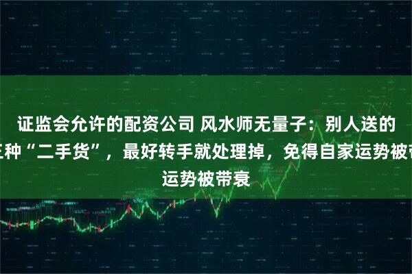 证监会允许的配资公司 风水师无量子：别人送的这三种“二手货”，最好转手就处理掉，免得自家运势被带衰