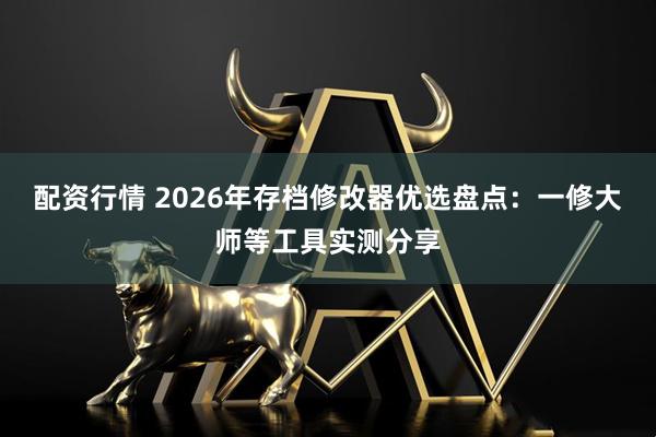 配资行情 2026年存档修改器优选盘点：一修大师等工具实测分享
