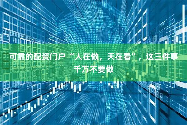 可靠的配资门户 “人在做,天在看”,这三件事千万不要做