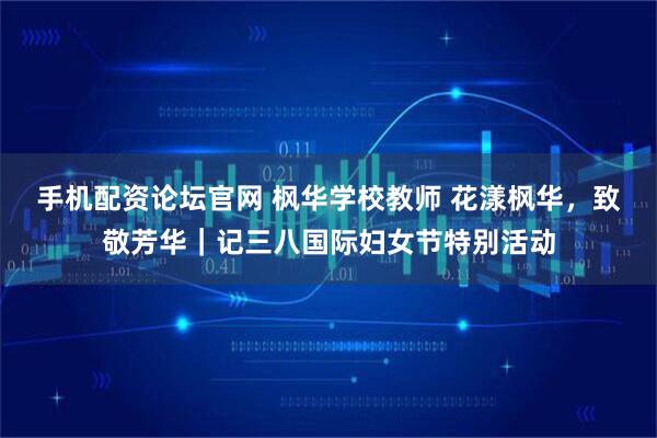 手机配资论坛官网 枫华学校教师 花漾枫华，致敬芳华｜记三八国际妇女节特别活动