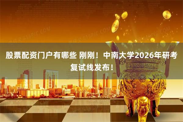 股票配资门户有哪些 刚刚！中南大学2026年研考复试线发布！