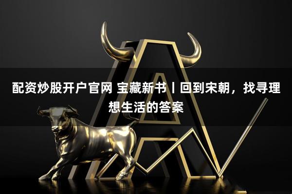 配资炒股开户官网 宝藏新书丨回到宋朝，找寻理想生活的答案