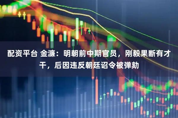 配资平台 金濂：明朝前中期官员，刚毅果断有才干，后因违反朝廷诏令被弹劾