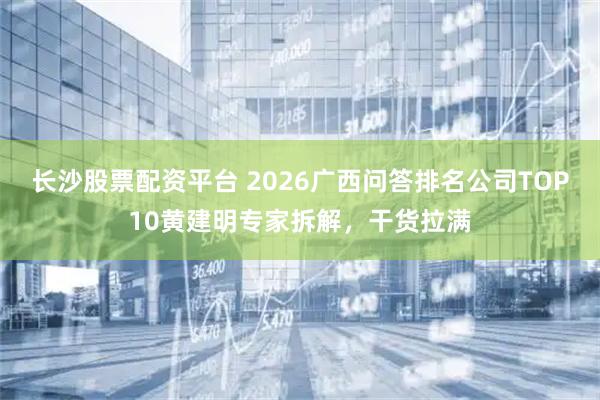 长沙股票配资平台 2026广西问答排名公司TOP10黄建明专家拆解,干货拉满