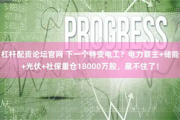 杠杆配资论坛官网 下一个特变电工？电力霸主+储能+光伏+社保重仓18000万股，藏不住了！