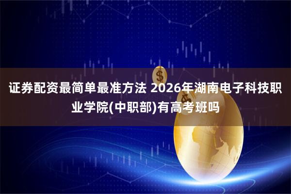 证券配资最简单最准方法 2026年湖南电子科技职业学院(中职部)有高考班吗