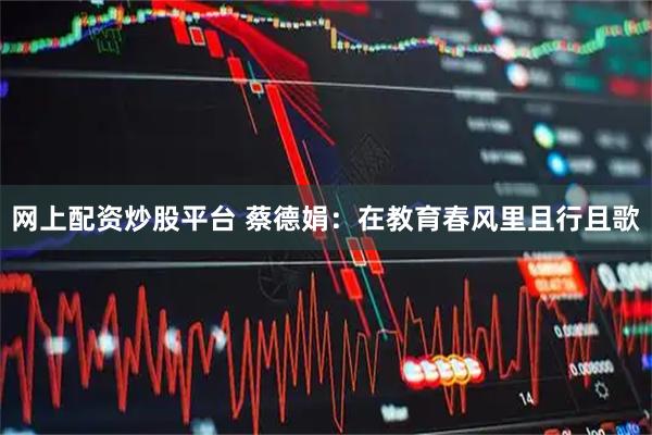 网上配资炒股平台 蔡德娟：在教育春风里且行且歌