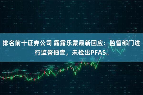 排名前十证券公司 露露乐蒙最新回应：监管部门进行监督抽查，未检出PFAS。