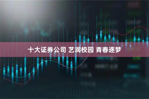 十大证券公司 艺润校园 青春逐梦
