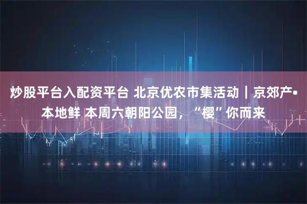炒股平台入配资平台 北京优农市集活动｜京郊产•本地鲜 本周六朝阳公园，“樱”你而来