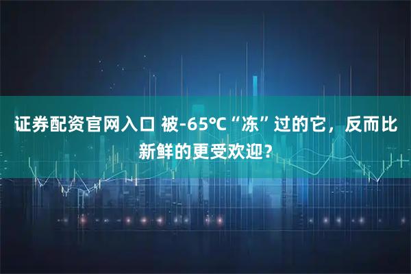 证券配资官网入口 被-65℃“冻”过的它，反而比新鲜的更受欢迎？