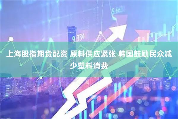上海股指期货配资 原料供应紧张 韩国鼓励民众减少塑料消费