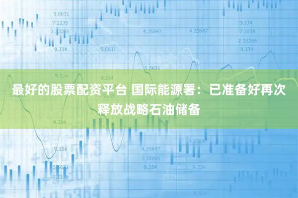 最好的股票配资平台 国际能源署：已准备好再次释放战略石油储备