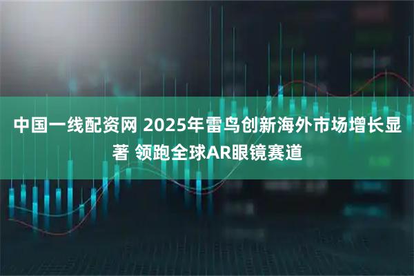 中国一线配资网 2025年雷鸟创新海外市场增长显著 领跑全球AR眼镜赛道