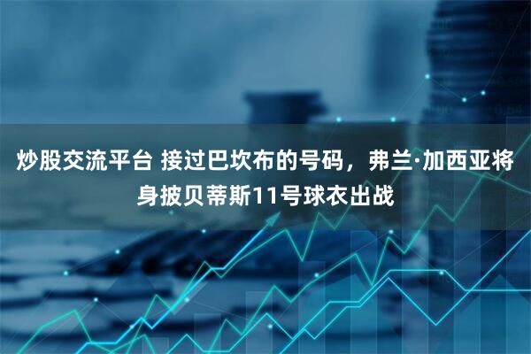 炒股交流平台 接过巴坎布的号码，弗兰·加西亚将身披贝蒂斯11号球衣出战