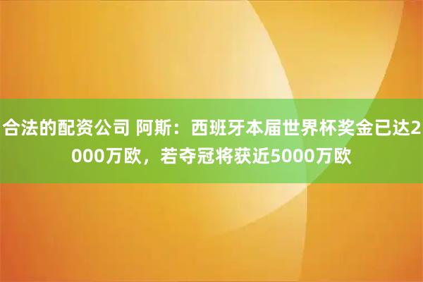 合法的配资公司 阿斯：西班牙本届世界杯奖金已达2000万欧，若夺冠将获近5000万欧