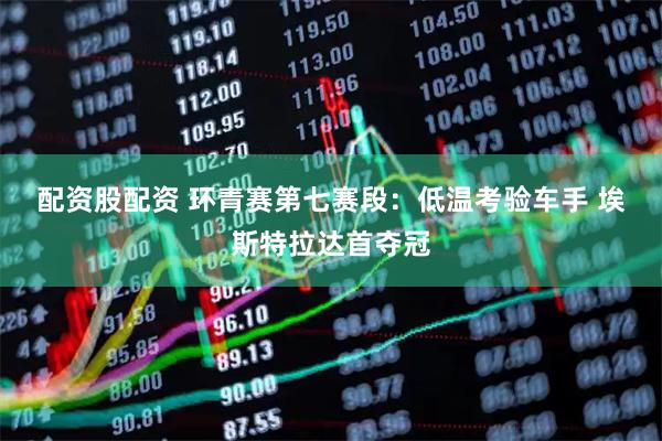 配资股配资 环青赛第七赛段：低温考验车手 埃斯特拉达首夺冠
