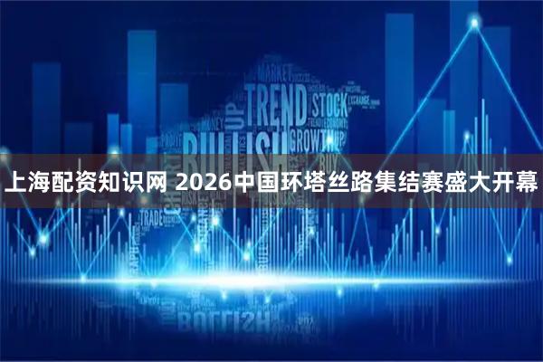 上海配资知识网 2026中国环塔丝路集结赛盛大开幕