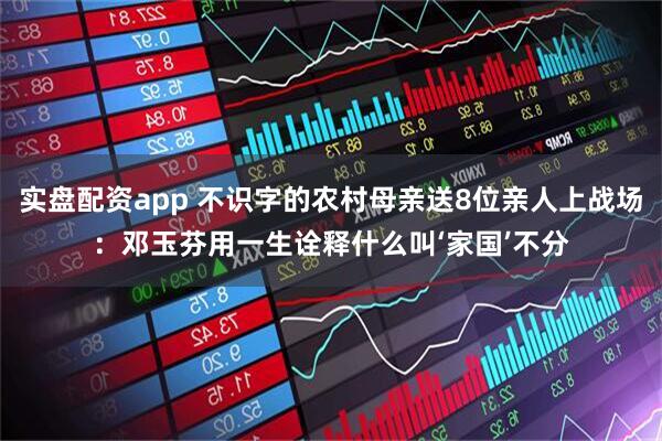 实盘配资app 不识字的农村母亲送8位亲人上战场：邓玉芬用一生诠释什么叫‘家国’不分