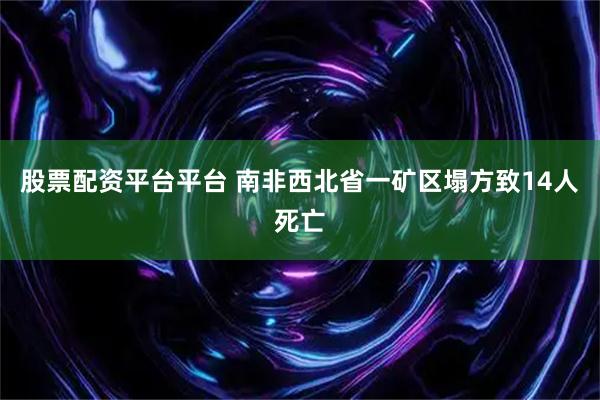 股票配资平台平台 南非西北省一矿区塌方致14人死亡