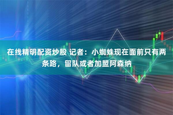 在线精明配资炒股 记者：小蜘蛛现在面前只有两条路，留队或者加盟阿森纳